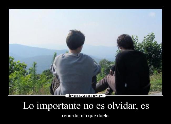 Lo importante no es olvidar, es - recordar sin que duela.