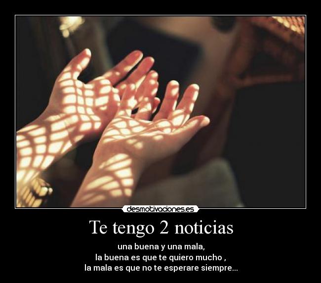 Te tengo 2 noticias - una buena y una mala,
la buena es que te quiero mucho♥,
la mala es que no te esperare siempre...