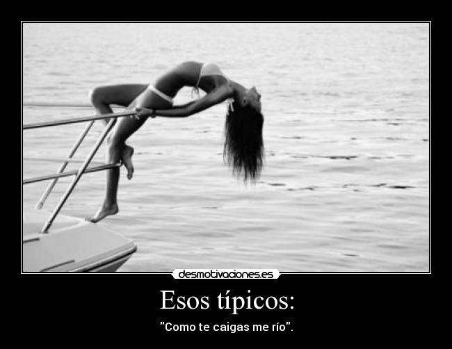 Esos típicos: - Como te caigas me río.