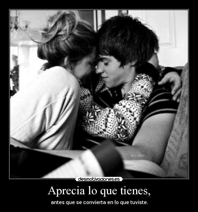 Aprecia lo que tienes, -