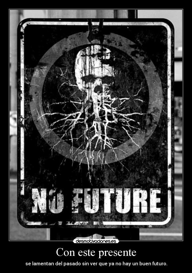 Con este presente - se lamentan del pasado sin ver que ya no hay un buen futuro.