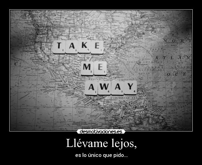 Llévame lejos, - es lo único que pido...