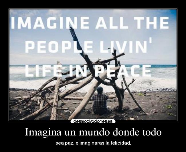 Imagina un mundo donde todo - sea paz, e imaginaras la felicidad.