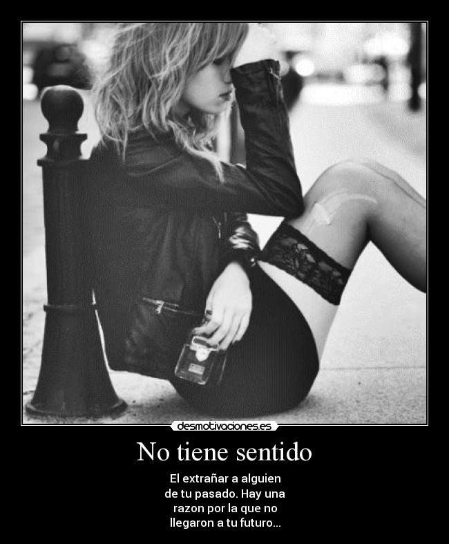 No tiene sentido - El extrañar a alguien
de tu pasado. Hay una
razon por la que no
llegaron a tu futuro...