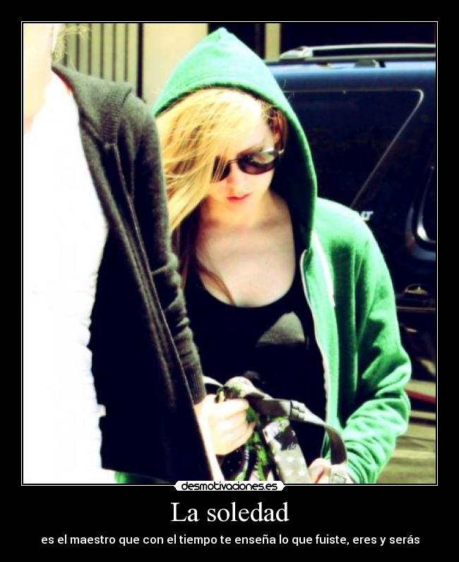 La soledad - es el maestro que con el tiempo te enseña lo que fuiste, eres y serás