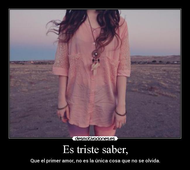 Es triste saber, - Que el primer amor, no es la única cosa que no se olvida.