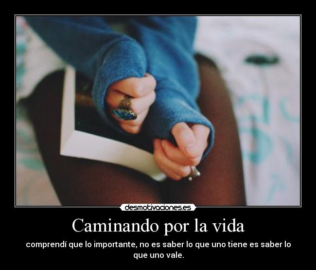 Caminando por la vida - comprendí que lo importante, no es saber lo que uno tiene es saber lo que uno vale.