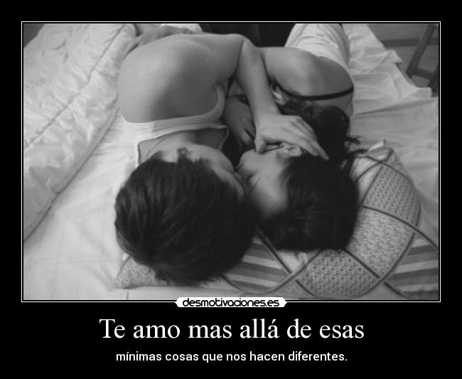 Te amo mas allá de esas - mínimas cosas que nos hacen diferentes.