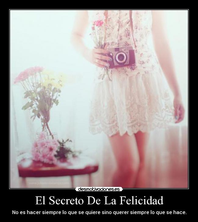 El Secreto De La Felicidad - No es hacer siempre lo que se quiere sino querer siempre lo que se hace.