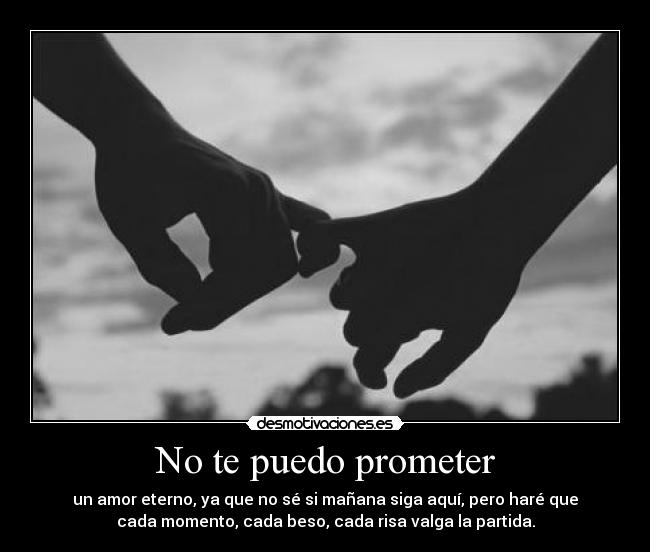 No te puedo prometer - un amor eterno, ya que no sé si mañana siga aquí, pero haré que
cada momento, cada beso, cada risa valga la partida.