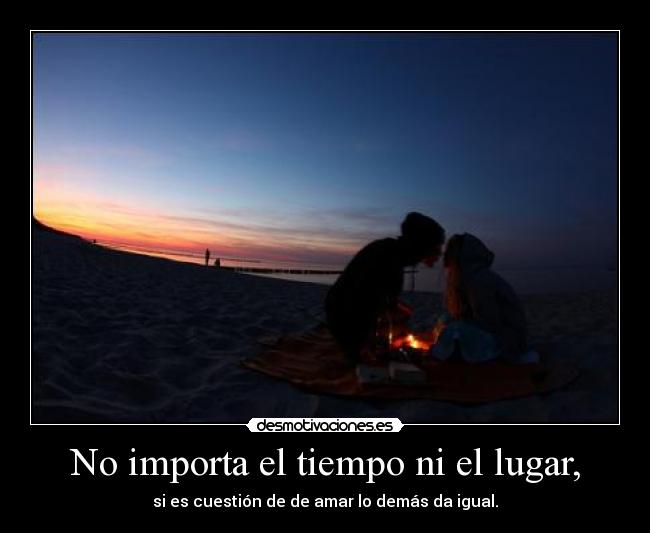 No importa el tiempo ni el lugar, -