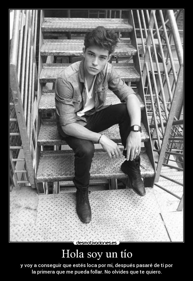 Hola soy un tío - y voy a conseguir que estés loca por mi, después pasaré de ti por
la primera que me pueda follar. No olvides que te quiero.