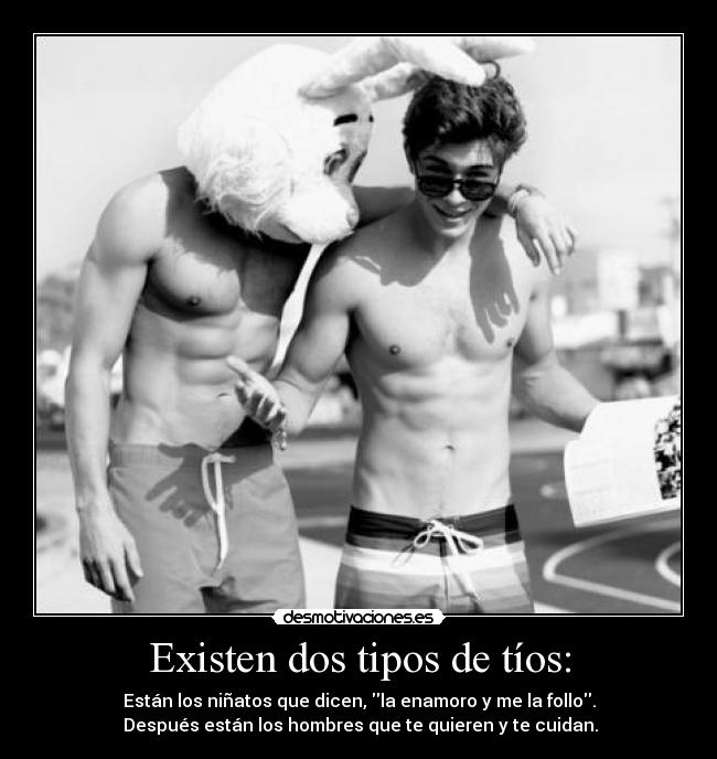 Existen dos tipos de tíos: - Están los niñatos que dicen, la enamoro y me la follo.
 Después están los hombres que te quieren y te cuidan.