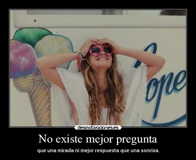 No existe mejor pregunta - que una mirada ni mejor respuesta que una sonrisa.