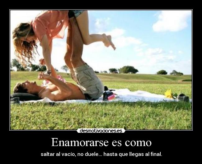 Enamorarse es como - saltar al vacío, no duele... hasta que llegas al final.