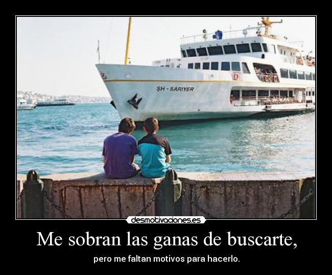 Me sobran las ganas de buscarte, - pero me faltan motivos para hacerlo.