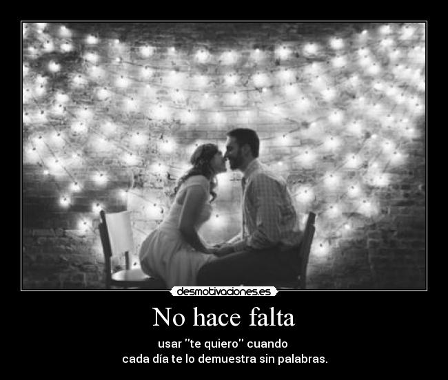 No hace falta - usar te quiero cuando 
cada día te lo demuestra sin palabras.