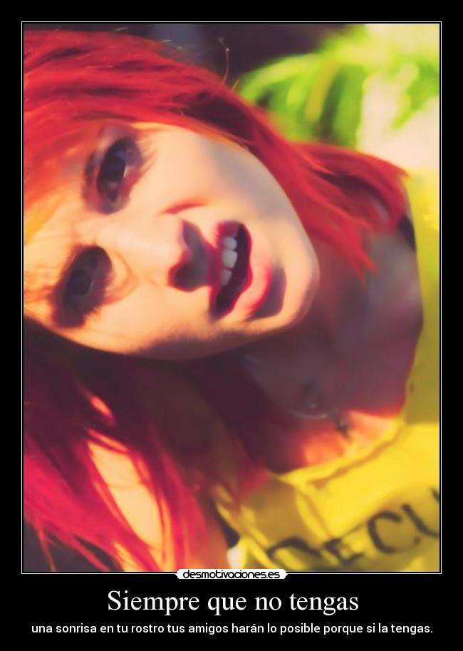 Siempre que no tengas - una sonrisa en tu rostro tus amigos harán lo posible porque si la tengas.