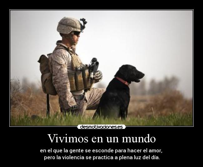 Vivimos en un mundo - en el que la gente se esconde para hacer el amor,
pero la violencia se practica a plena luz del día.