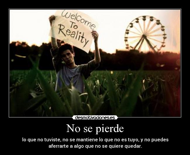 No se pierde - lo que no tuviste, no se mantiene lo que no es tuyo, y no puedes
aferrarte a algo que no se quiere quedar.