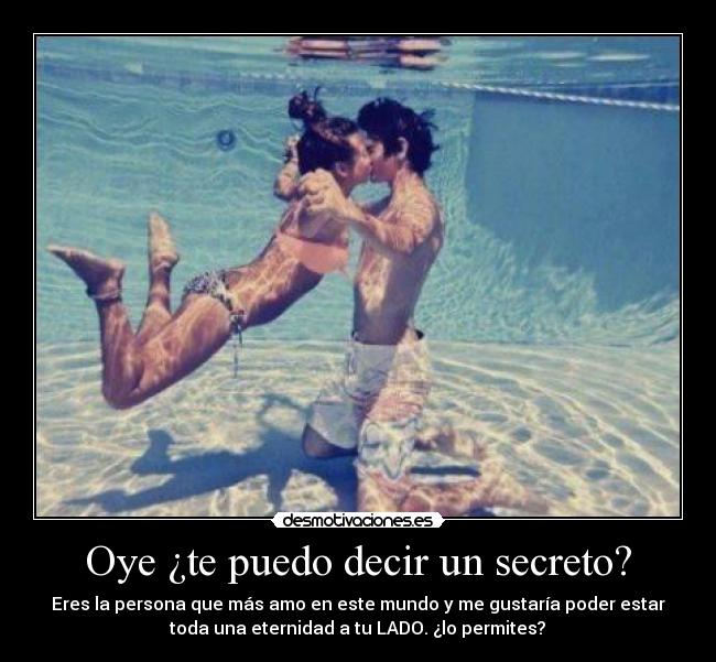 Oye ¿te puedo decir un secreto? - Eres la persona que más amo en este mundo y me gustaría poder estar
toda una eternidad a tu LADO. ¿lo permites?♥