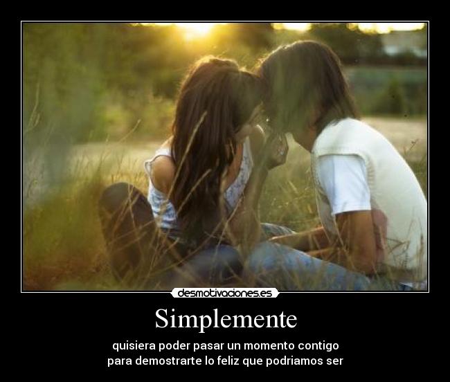 Simplemente - quisiera poder pasar un momento contigo
para demostrarte lo feliz que podriamos ser