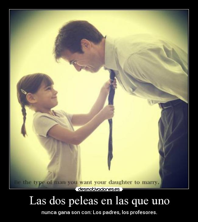 Las dos peleas en las que uno - nunca gana son con: Los padres, los profesores.