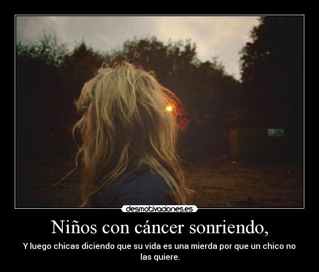 Niños con cáncer sonriendo, - Y luego chicas diciendo que su vida es una mierda por que un chico no las quiere.