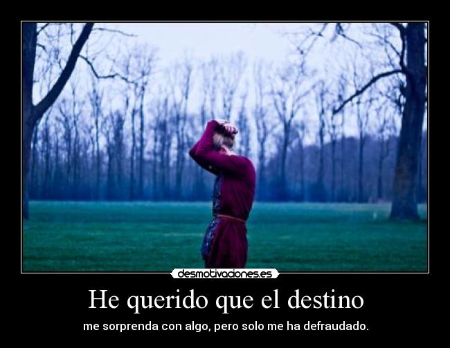 He querido que el destino - me sorprenda con algo, pero solo me ha defraudado.