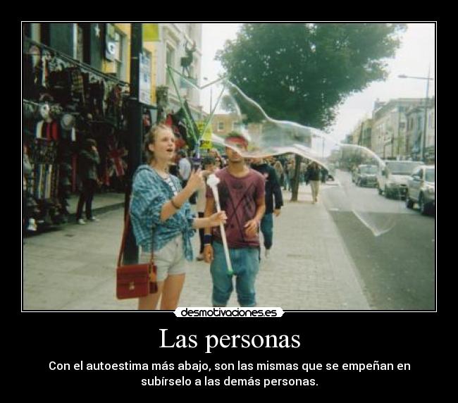 Las personas - Con el autoestima más abajo, son las mismas que se empeñan en
subírselo a las demás personas.