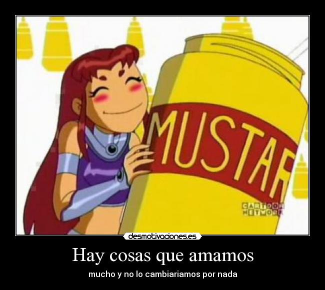 Hay cosas que amamos - mucho y no lo cambiariamos por nada