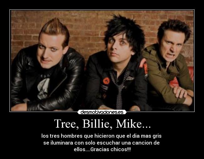 Tree, Billie, Mike... - los tres hombres que hicieron que el dia mas gris 
se iluminara con solo escuchar una cancion de 
ellos....Gracias chicos!!!