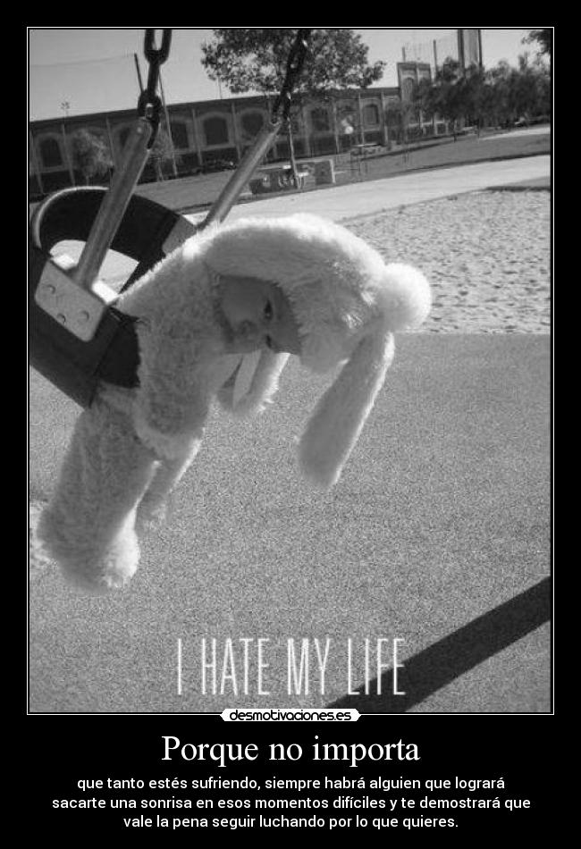 Porque no importa - que tanto estés sufriendo, siempre habrá alguien que logrará
sacarte una sonrisa en esos momentos difíciles y te demostrará que
vale la pena seguir luchando por lo que quieres.