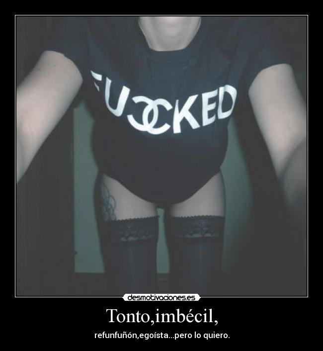 Tonto,imbécil, - refunfuñón,egoísta...pero lo quiero.