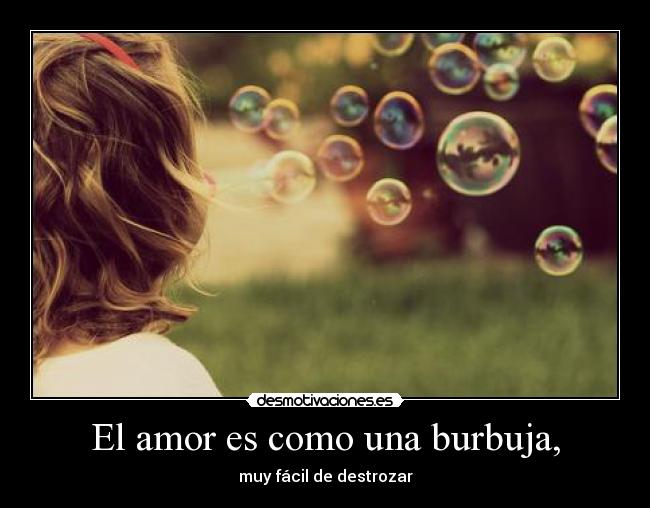 El amor es como una burbuja, -