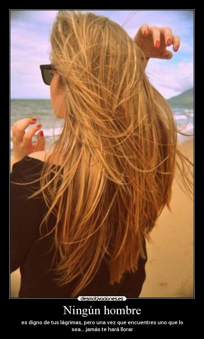 Ningún hombre - es digno de tus lágrimas, pero una vez que encuentres uno que lo
sea... jamás te hará llorar