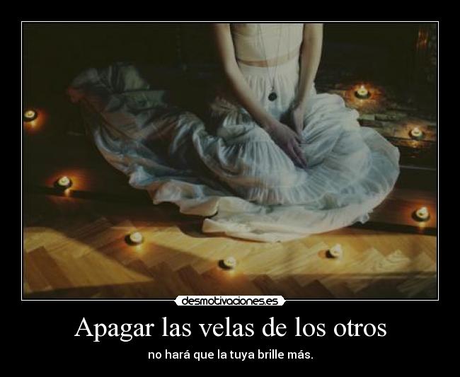 Apagar las velas de los otros - no hará que la tuya brille más.