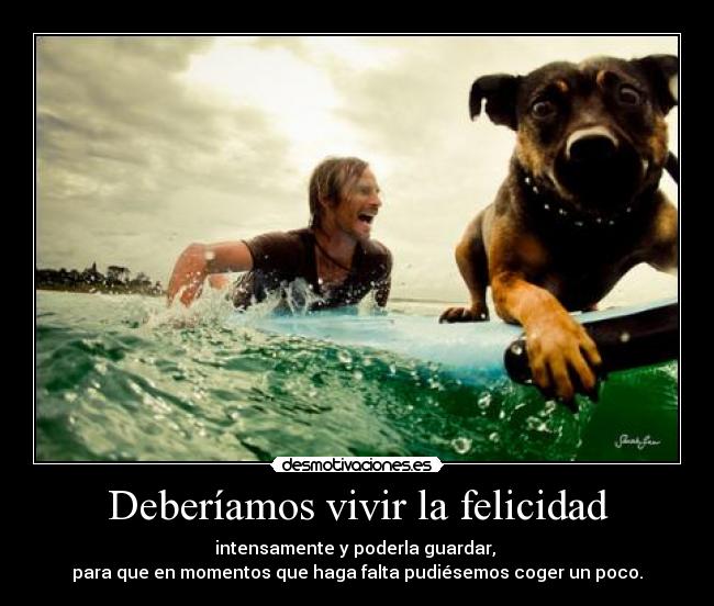 Deberíamos vivir la felicidad - intensamente y poderla guardar,
para que en momentos que haga falta pudiésemos coger un poco.