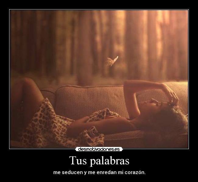 Tus palabras - me seducen y me enredan mi corazón.
