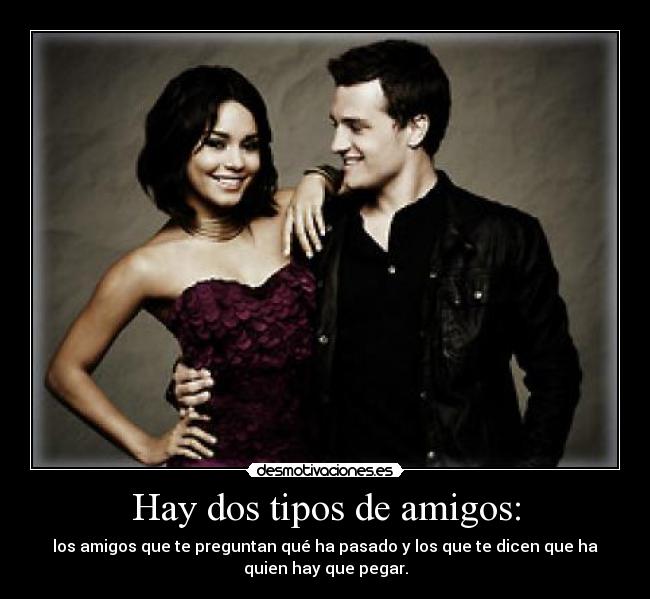 Hay dos tipos de amigos: - los amigos que te preguntan qué ha pasado y los que te dicen que ha
quien hay que pegar.