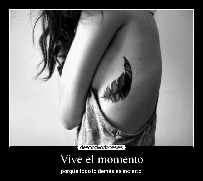 Vive el momento - porque todo lo demás es incierto.