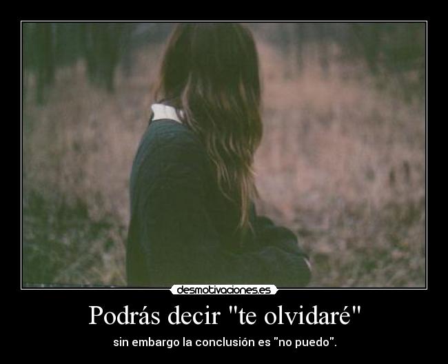 Podrás decir te olvidaré - sin embargo la conclusión es no puedo.