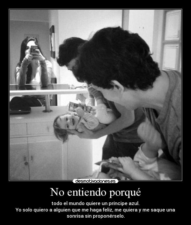 No entiendo porqué - todo el mundo quiere un príncipe azul.
Yo solo quiero a alguien que me haga feliz, me quiera y me saque una
sonrisa sin proponérselo.