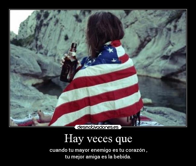 Hay veces que - cuando tu mayor enemigo es tu corazón ,
tu mejor amiga es la bebida.