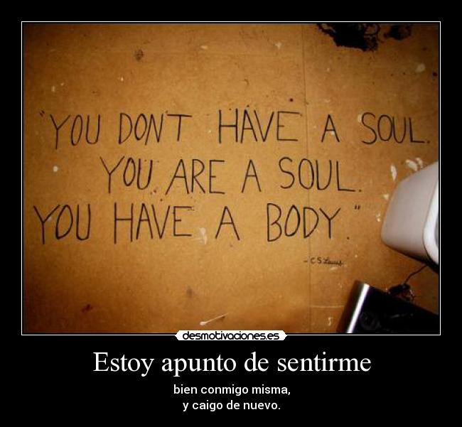 Estoy apunto de sentirme - bien conmigo misma,
y caigo de nuevo.