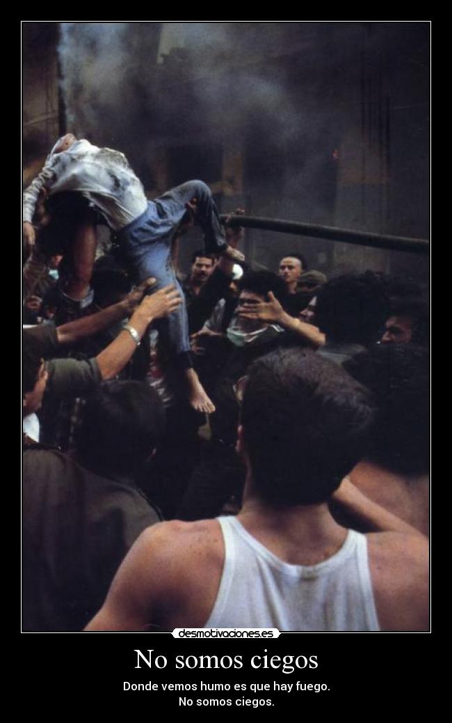 No somos ciegos - Donde vemos humo es que hay fuego.
No somos ciegos.