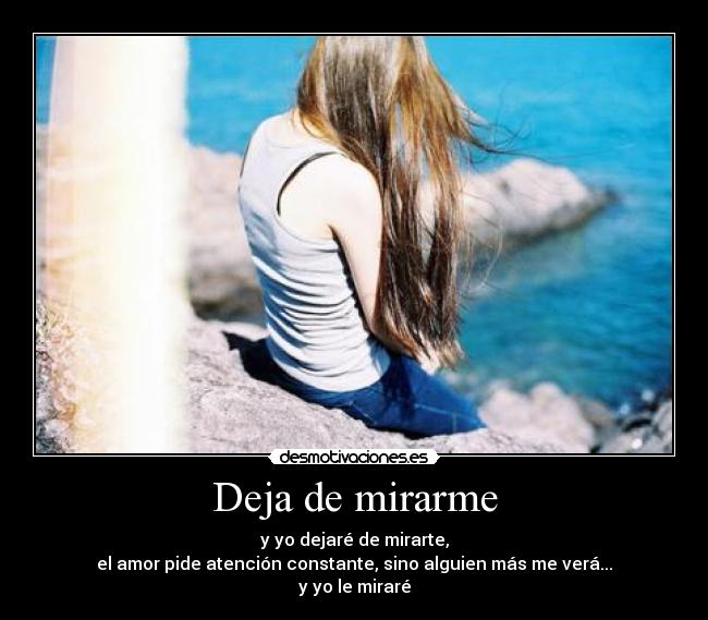Deja de mirarme - y yo dejaré de mirarte,
el amor pide atención constante, sino alguien más me verá...
y yo le miraré