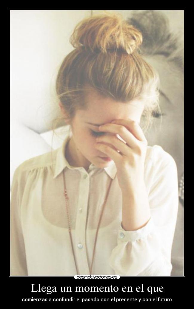 Llega un momento en el que - comienzas a confundir el pasado con el presente y con el futuro.