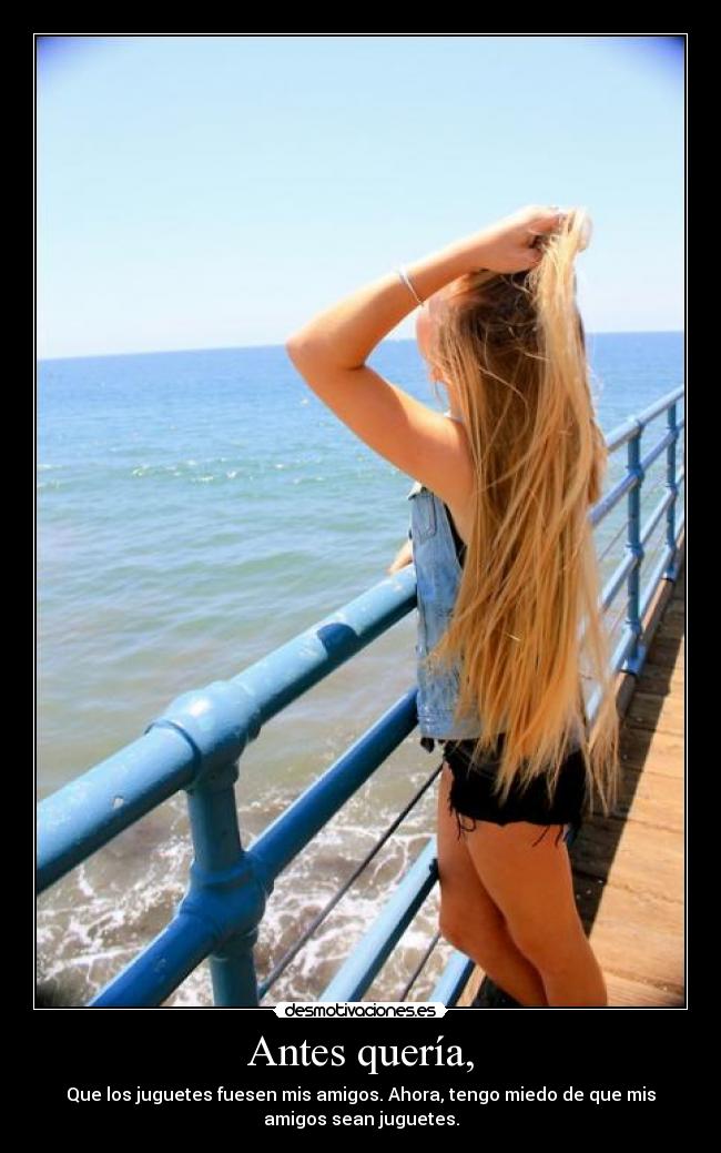 Antes quería, - Que los juguetes fuesen mis amigos. Ahora, tengo miedo de que mis
amigos sean juguetes.