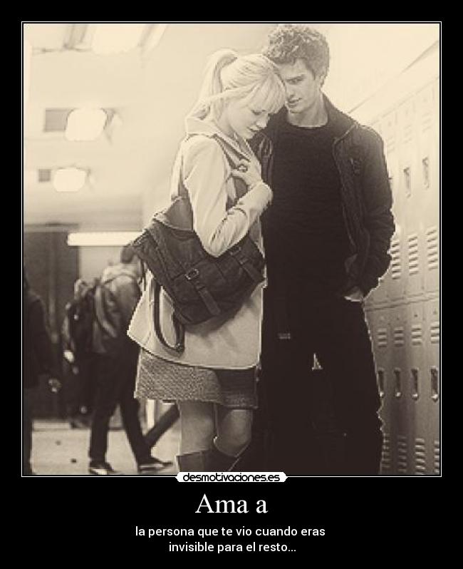 Ama a - la persona que te vio cuando eras
invisible para el resto...